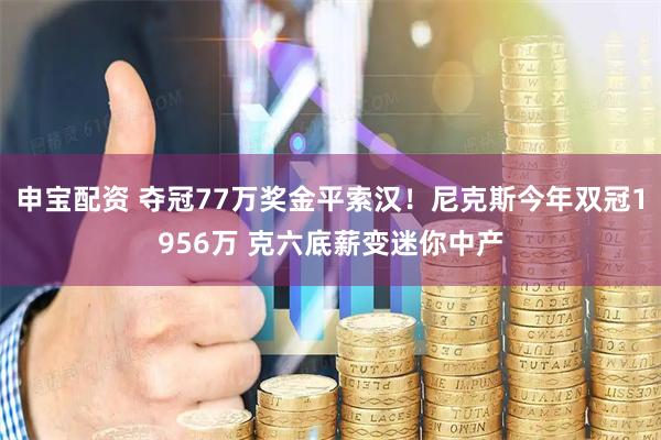 申宝配资 夺冠77万奖金平索汉！尼克斯今年双冠1956万 克六底薪变迷你中产