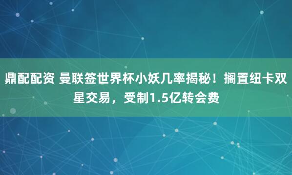 鼎配配资 曼联签世界杯小妖几率揭秘!搁置纽卡双星交易,受制1.5亿转会费