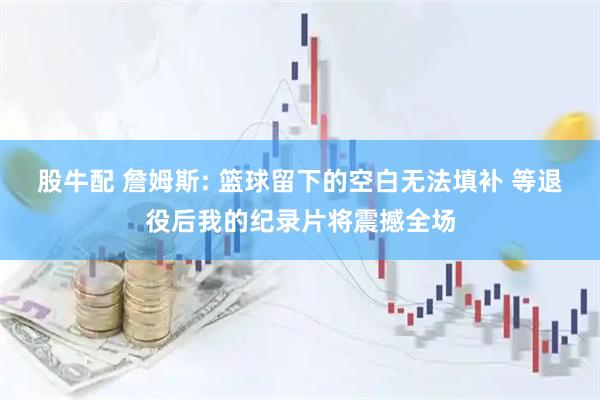 股牛配 詹姆斯: 篮球留下的空白无法填补 等退役后我的纪录片将震撼全场