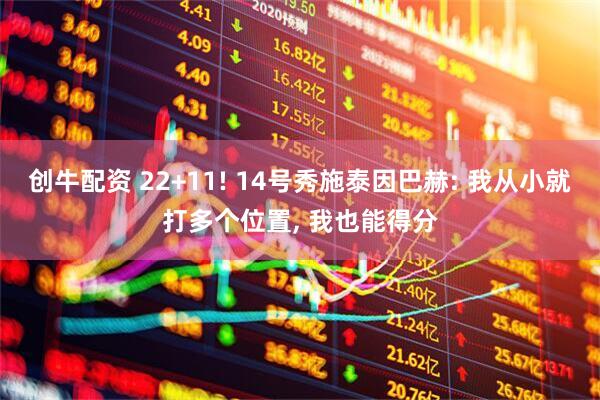 创牛配资 22+11! 14号秀施泰因巴赫: 我从小就打多个位置, 我也能得分