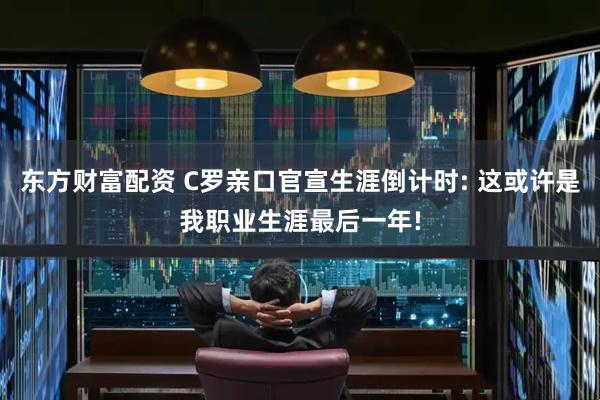东方财富配资 C罗亲口官宣生涯倒计时: 这或许是我职业生涯最后一年!