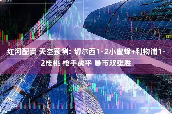 红河配资 天空预测: 切尔西1-2小蜜蜂+利物浦1-2樱桃 枪手战平 曼市双雄胜